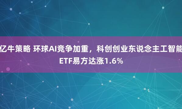 亿牛策略 环球AI竞争加重，科创创业东说念主工智能ETF易方达涨1.6%