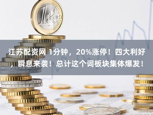 江苏配资网 1分钟，20%涨停！四大利好，瞬息来袭！总计这个词板块集体爆发！