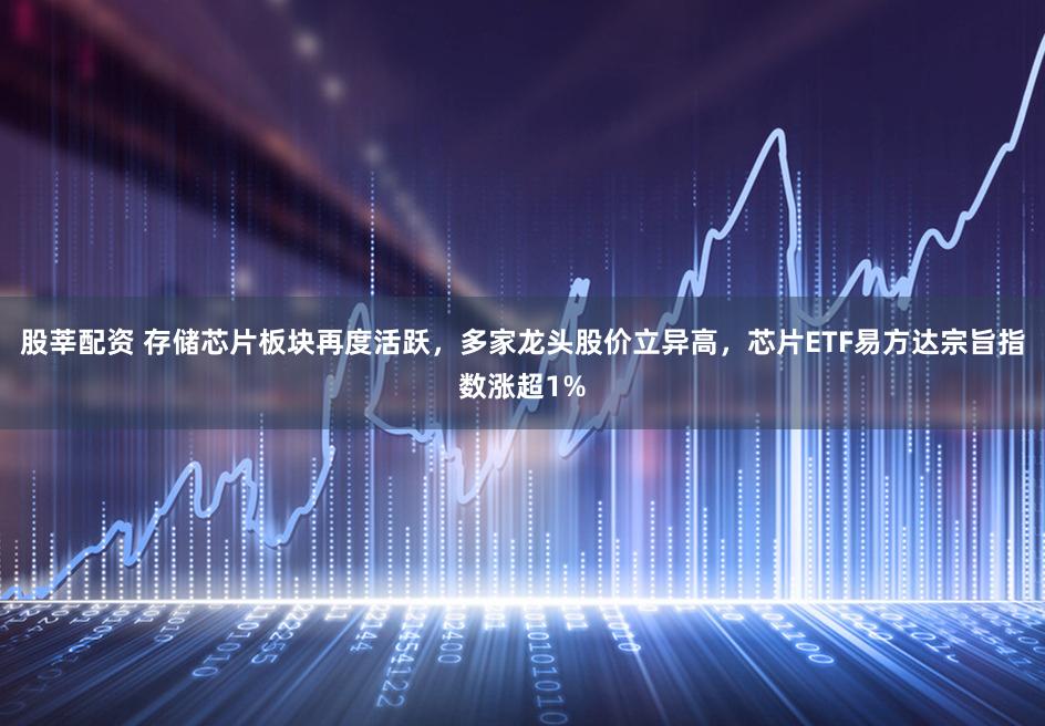 股莘配资 存储芯片板块再度活跃，多家龙头股价立异高，芯片ETF易方达宗旨指数涨超1%