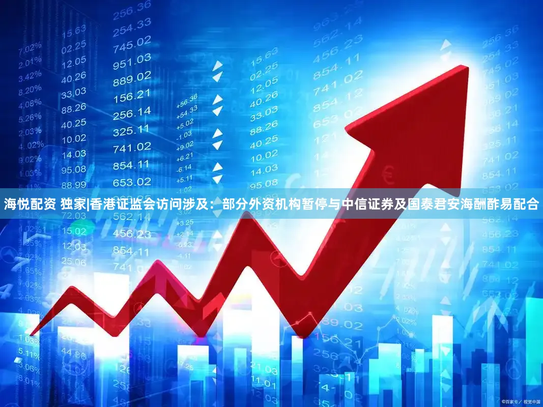 海悦配资 独家|香港证监会访问涉及：部分外资机构暂停与中信证券及国泰君安海酬酢易配合