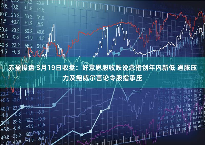 赤盈操盘 3月19日收盘：好意思股收跌说念指创年内新低 通胀压力及鲍威尔言论令股指承压