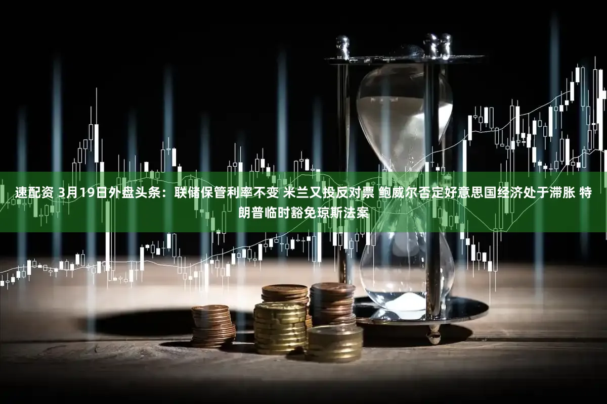 速配资 3月19日外盘头条：联储保管利率不变 米兰又投反对票 鲍威尔否定好意思国经济处于滞胀 特朗普临时豁免琼斯法案