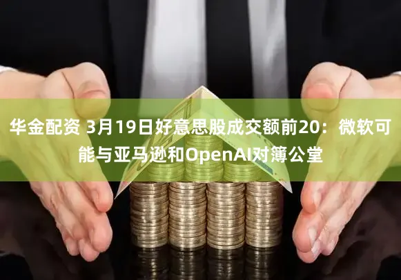 华金配资 3月19日好意思股成交额前20：微软可能与亚马逊和OpenAI对簿公堂