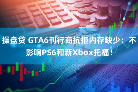 操盘贷 GTA6刊行商抗拒内存缺少：不影响PS6和新Xbox托福！