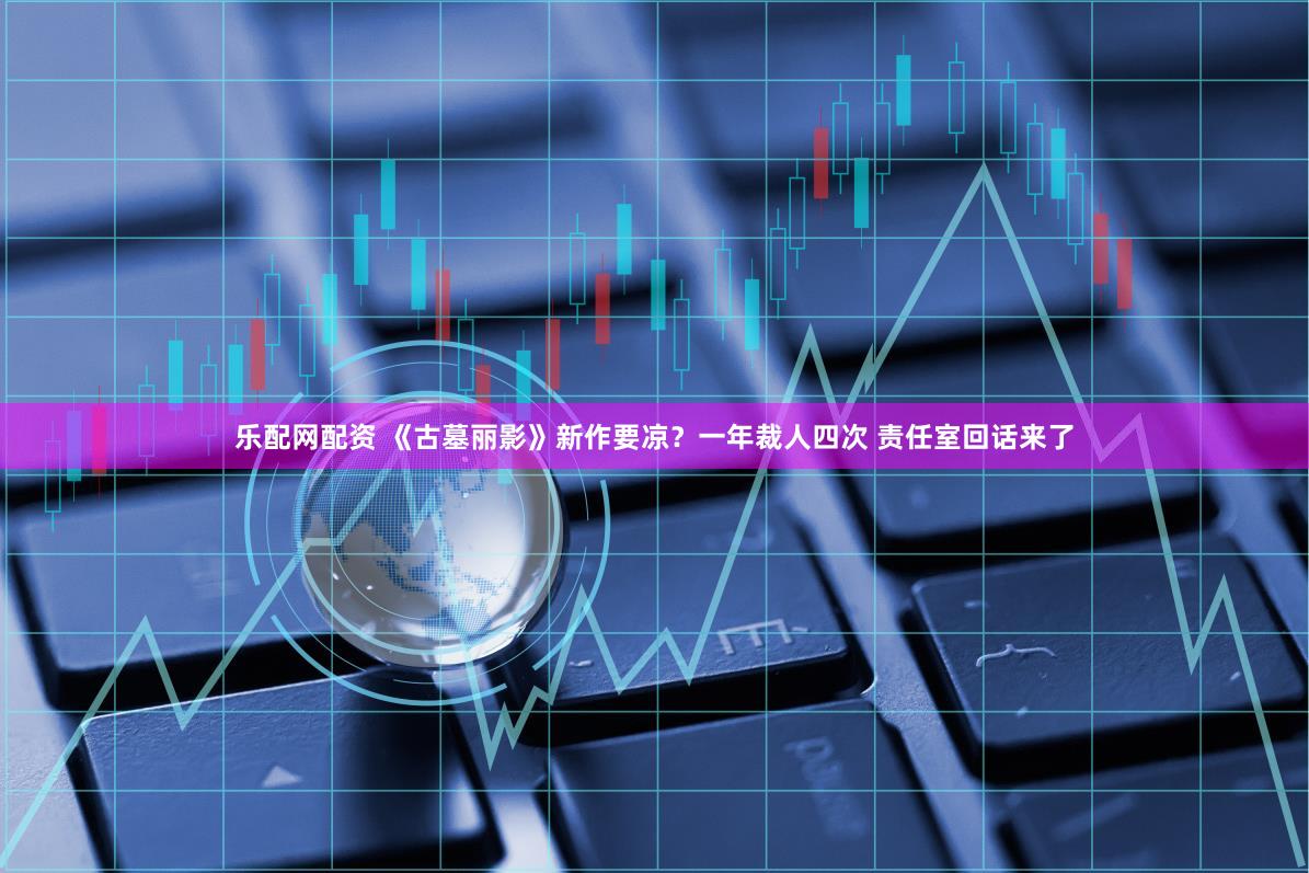 乐配网配资 《古墓丽影》新作要凉？一年裁人四次 责任室回话来了