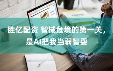 胜亿配资 智械危境的第一关，是AI把我当弱智耍