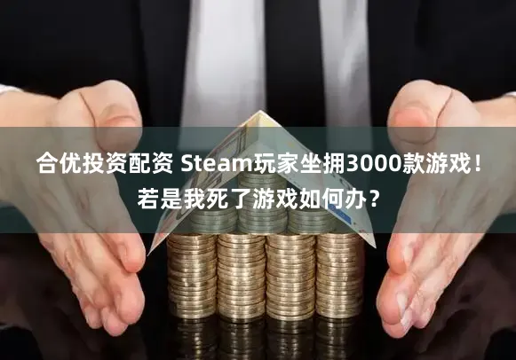 合优投资配资 Steam玩家坐拥3000款游戏！若是我死了游戏如何办？