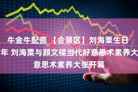 牛金牛配资 【会展区】刘海粟生日 130 周年 刘海粟与颜文樑当代好意思术素养大张开幕