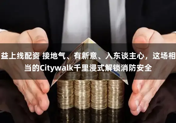 益上线配资 接地气、有新意、入东谈主心，这场相当的Citywalk千里浸式解锁消防安全
