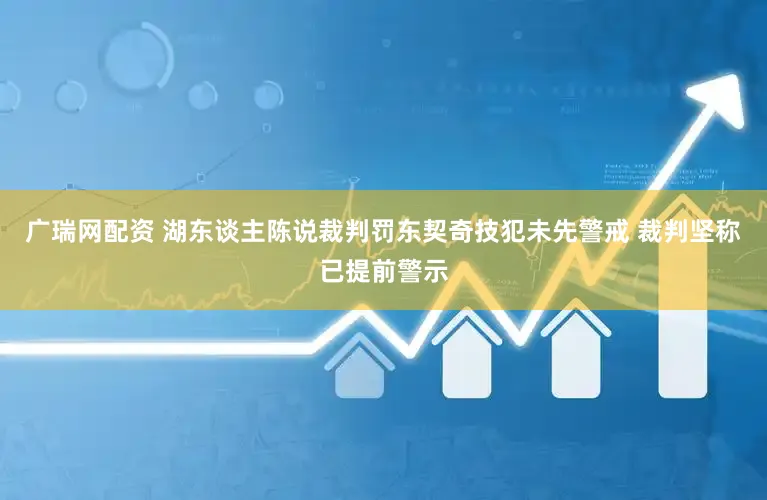 广瑞网配资 湖东谈主陈说裁判罚东契奇技犯未先警戒 裁判坚称已提前警示