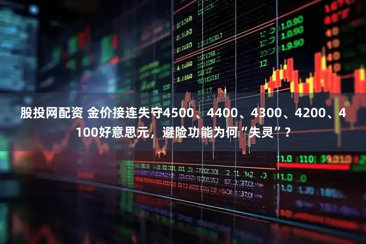 股投网配资 金价接连失守4500、4400、4300、4200、4100好意思元，避险功能为何“失灵”？