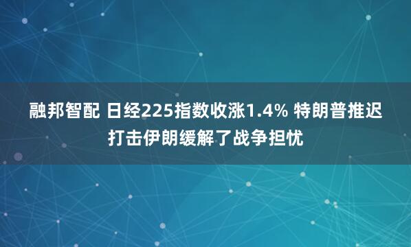 融邦智配 日经225指数收涨1.4% 特朗普推迟打击伊朗缓解了战争担忧