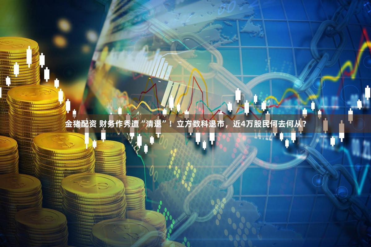 金猪配资 财务作秀遭“清退”！立方数科退市，近4万股民何去何从？
