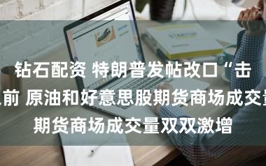钻石配资 特朗普发帖改口“击落”油价之前 原油和好意思股期货商场成交量双双激增