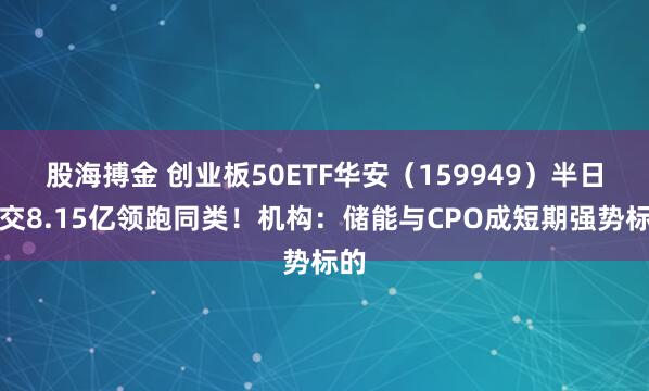 股海搏金 创业板50ETF华安（159949）半日成交8.15亿领跑同类！机构：储能与CPO成短期强势标的