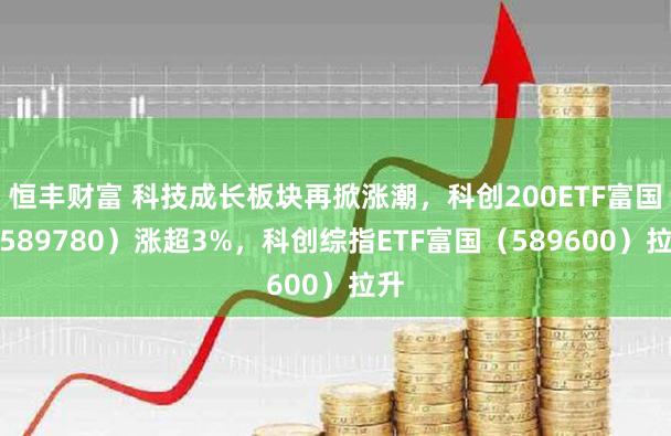 恒丰财富 科技成长板块再掀涨潮，科创200ETF富国（589780）涨超3%，科创综指ETF富国（589600）拉升