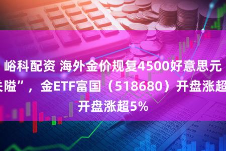 峪科配资 海外金价规复4500好意思元“关隘”，金ETF富国（518680）开盘涨超5%