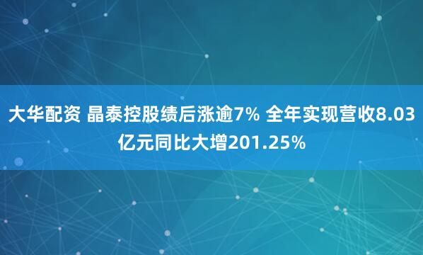 大华配资 晶泰控股绩后涨逾7% 全年实现营收8.03亿元同比大增201.25%