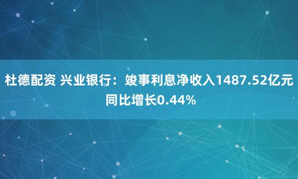 杜德配资 兴业银行：竣事利息净收入1487.52亿元 同比增长0.44%