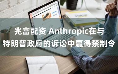 兆富配资 Anthropic在与特朗普政府的诉讼中赢得禁制令