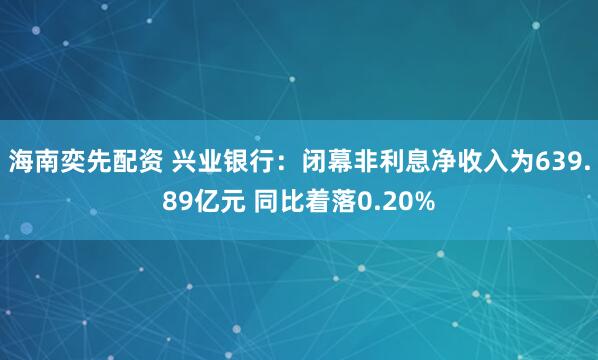 海南奕先配资 兴业银行：闭幕非利息净收入为639.89亿元 同比着落0.20%