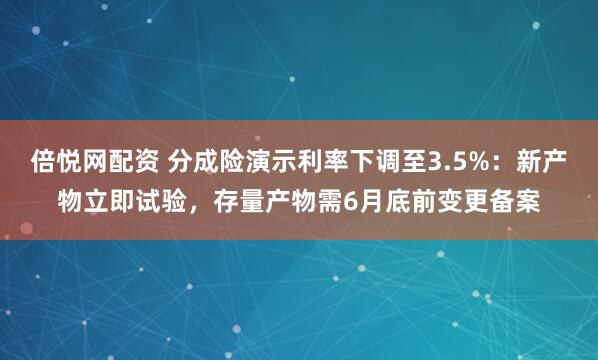 倍悦网配资 分成险演示利率下调至3.5%：新产物立即试验，存量产物需6月底前变更备案