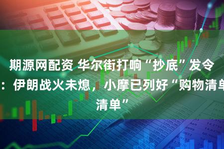 期源网配资 华尔街打响“抄底”发令枪：伊朗战火未熄，小摩已列好“购物清单”
