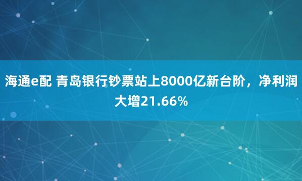 海通e配 青岛银行钞票站上8000亿新台阶，净利润大增21.66%