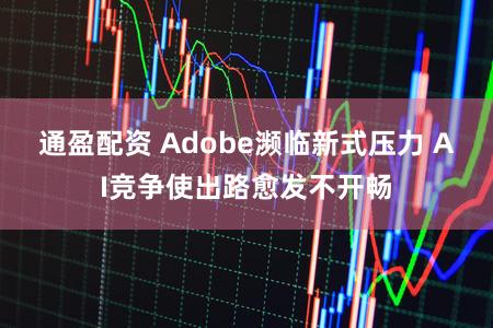 通盈配资 Adobe濒临新式压力 AI竞争使出路愈发不开畅