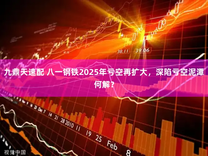 九鼎天速配 八一钢铁2025年亏空再扩大，深陷亏空泥潭何解？