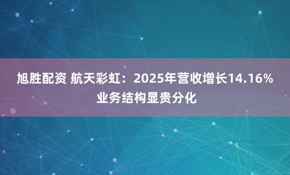 旭胜配资 航天彩虹：2025年营收增长14.16% 业务结构显贵分化