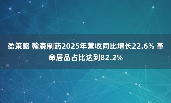 盈策略 翰森制药2025年营收同比增长22.6% 革命居品占比达到82.2%