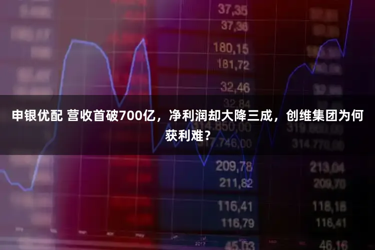 申银优配 营收首破700亿，净利润却大降三成，创维集团为何获利难？