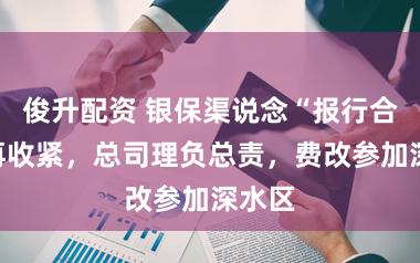 俊升配资 银保渠说念“报行合一”再收紧，总司理负总责，费改参加深水区