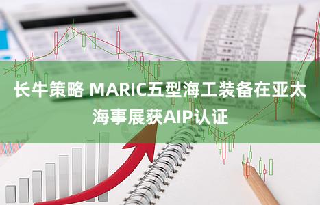 长牛策略 MARIC五型海工装备在亚太海事展获AIP认证