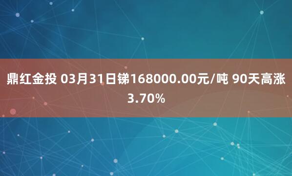 鼎红金投 03月31日锑168000.00元/吨 90天高涨3.70%