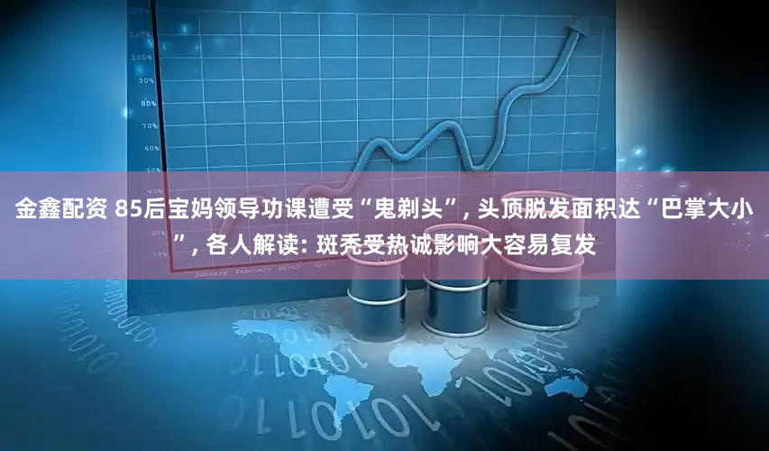 金鑫配资 85后宝妈领导功课遭受“鬼剃头”, 头顶脱发面积达“巴掌大小”, 各人解读: 斑秃受热诚影响大容易复发