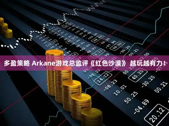 多盈策略 Arkane游戏总监评《红色沙漠》 越玩越有力！