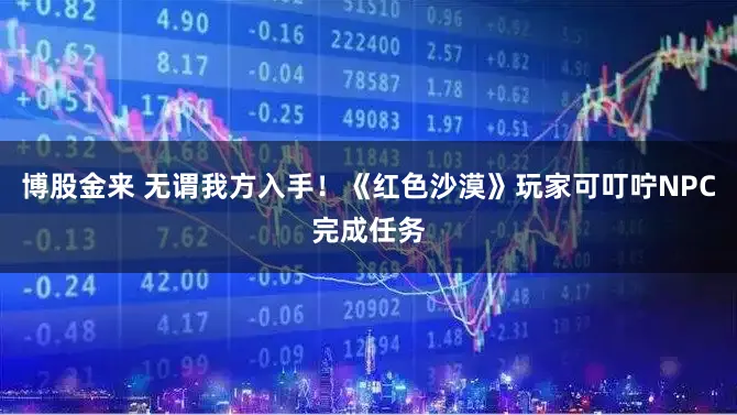 博股金来 无谓我方入手！《红色沙漠》玩家可叮咛NPC完成任务