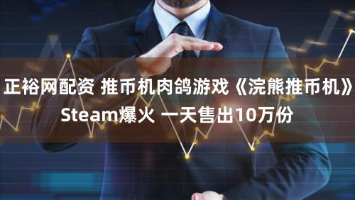 正裕网配资 推币机肉鸽游戏《浣熊推币机》Steam爆火 一天售出10万份