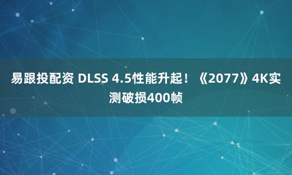 易跟投配资 DLSS 4.5性能升起！《2077》4K实测破损400帧