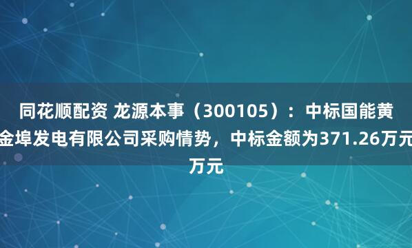 同花顺配资 龙源本事（300105）：中标国能黄金埠发电有限公司采购情势，中标金额为371.26万元