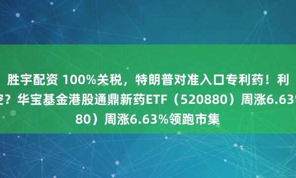 胜宇配资 100%关税，特朗普对准入口专利药！利好仍是利空？华宝基金港股通鼎新药ETF（520880）周涨6.63%领跑市集