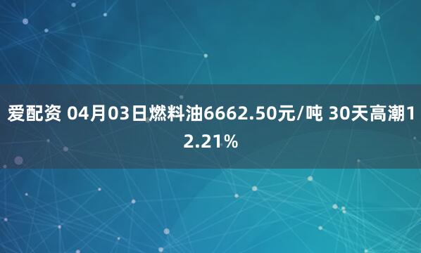 爱配资 04月03日燃料油6662.50元/吨 30天高潮12.21%