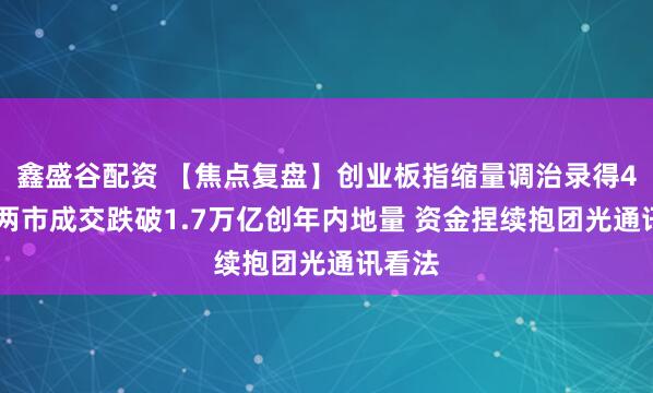 鑫盛谷配资 【焦点复盘】创业板指缩量调治录得4连阴 两市成交跌破1.7万亿创年内地量 资金捏续抱团光通讯看法