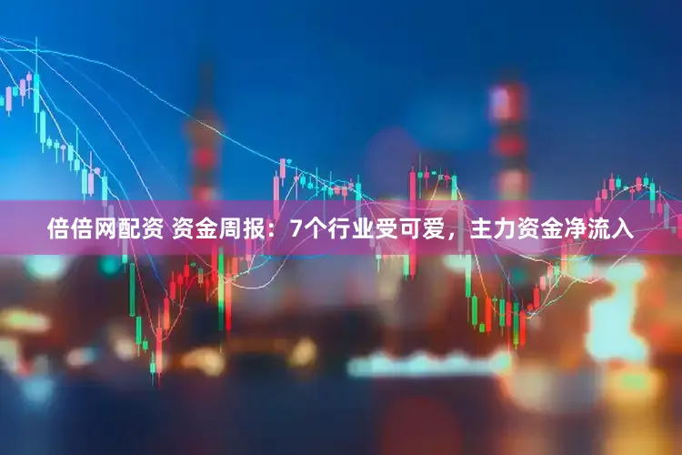 倍倍网配资 资金周报：7个行业受可爱，主力资金净流入