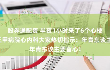 股券通配资 半夜1小时来了6个心梗患者！三甲病院心内科大家热切指示：年青东谈主要留心！