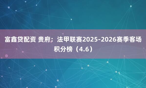 富鑫贷配资 贵府：法甲联赛2025-2026赛季客场积分榜（4.6）