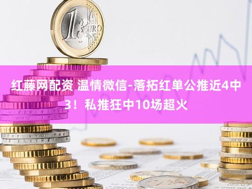红藤网配资 温情微信-落拓红单公推近4中3！私推狂中10场超火