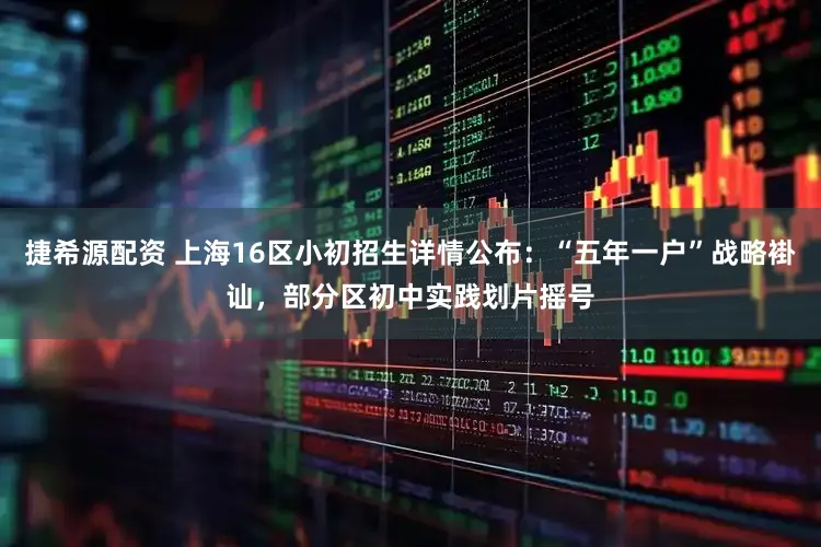 捷希源配资 上海16区小初招生详情公布:“五年一户”战略褂讪,部分区初中实践划片摇号